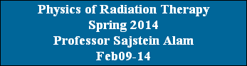 Physics of Radiation Therapy
Spring 2014
Professor Sajstein Alam
Feb09-14